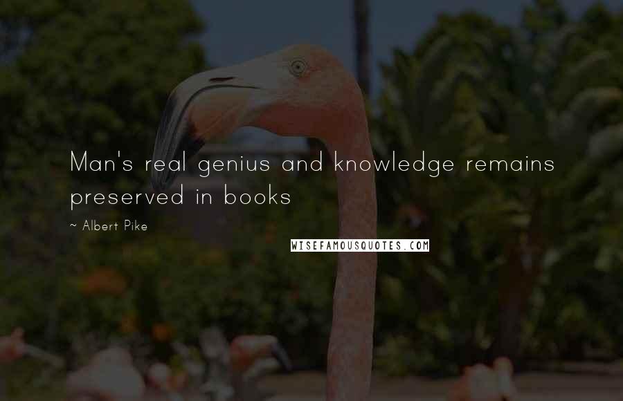 Albert Pike Quotes: Man's real genius and knowledge remains preserved in books