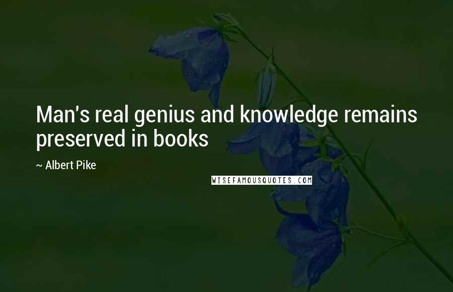 Albert Pike Quotes: Man's real genius and knowledge remains preserved in books