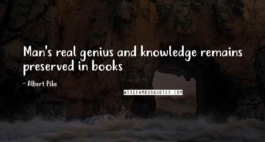 Albert Pike Quotes: Man's real genius and knowledge remains preserved in books