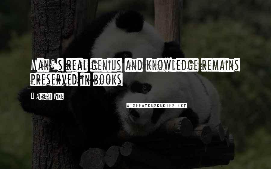 Albert Pike Quotes: Man's real genius and knowledge remains preserved in books