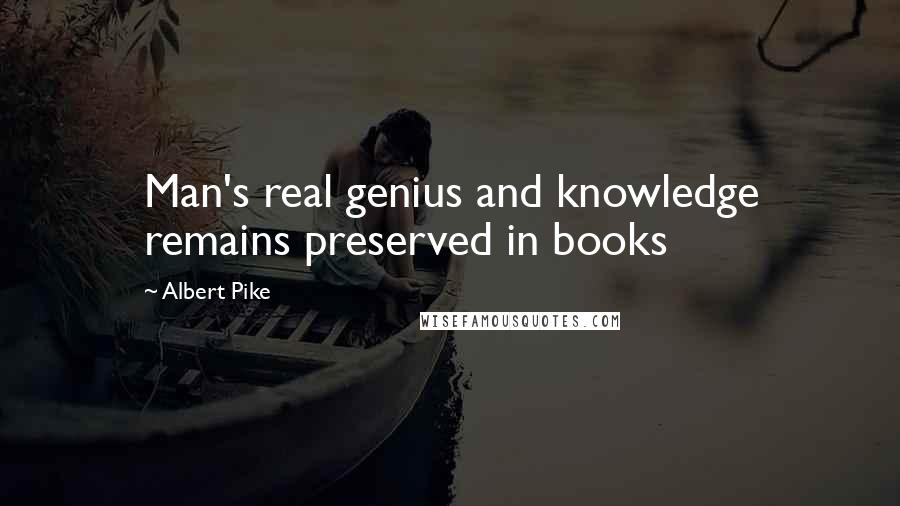 Albert Pike Quotes: Man's real genius and knowledge remains preserved in books