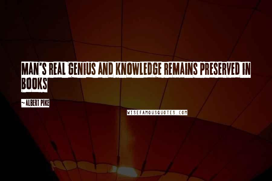 Albert Pike Quotes: Man's real genius and knowledge remains preserved in books