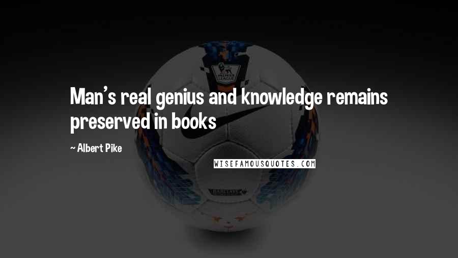 Albert Pike Quotes: Man's real genius and knowledge remains preserved in books