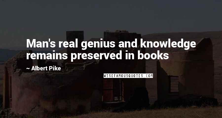 Albert Pike Quotes: Man's real genius and knowledge remains preserved in books