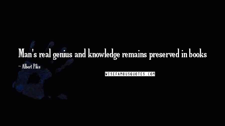 Albert Pike Quotes: Man's real genius and knowledge remains preserved in books