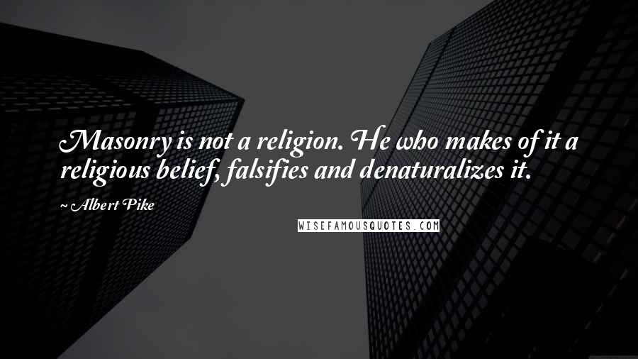Albert Pike Quotes: Masonry is not a religion. He who makes of it a religious belief, falsifies and denaturalizes it.