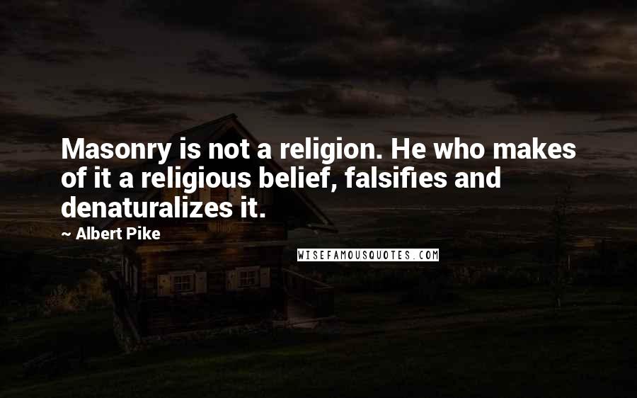 Albert Pike Quotes: Masonry is not a religion. He who makes of it a religious belief, falsifies and denaturalizes it.