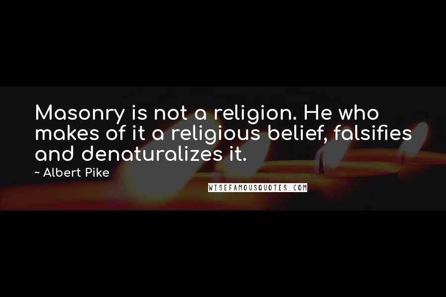 Albert Pike Quotes: Masonry is not a religion. He who makes of it a religious belief, falsifies and denaturalizes it.