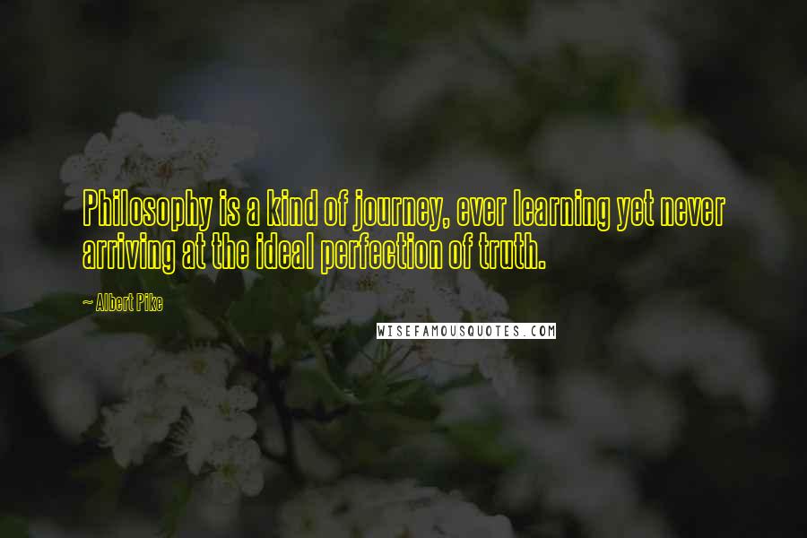 Albert Pike Quotes: Philosophy is a kind of journey, ever learning yet never arriving at the ideal perfection of truth.