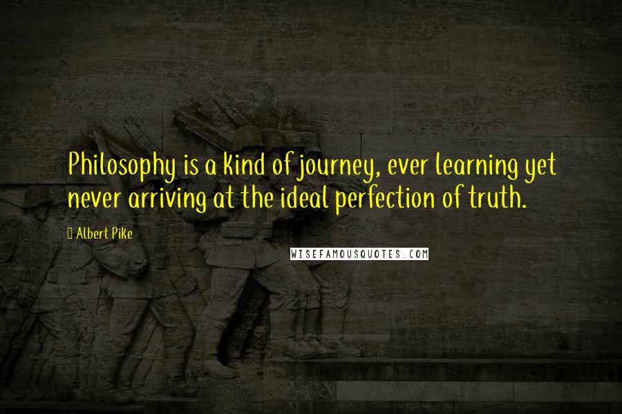 Albert Pike Quotes: Philosophy is a kind of journey, ever learning yet never arriving at the ideal perfection of truth.