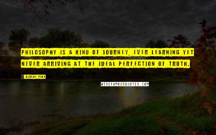 Albert Pike Quotes: Philosophy is a kind of journey, ever learning yet never arriving at the ideal perfection of truth.