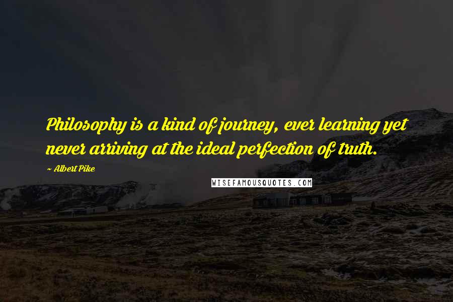 Albert Pike Quotes: Philosophy is a kind of journey, ever learning yet never arriving at the ideal perfection of truth.