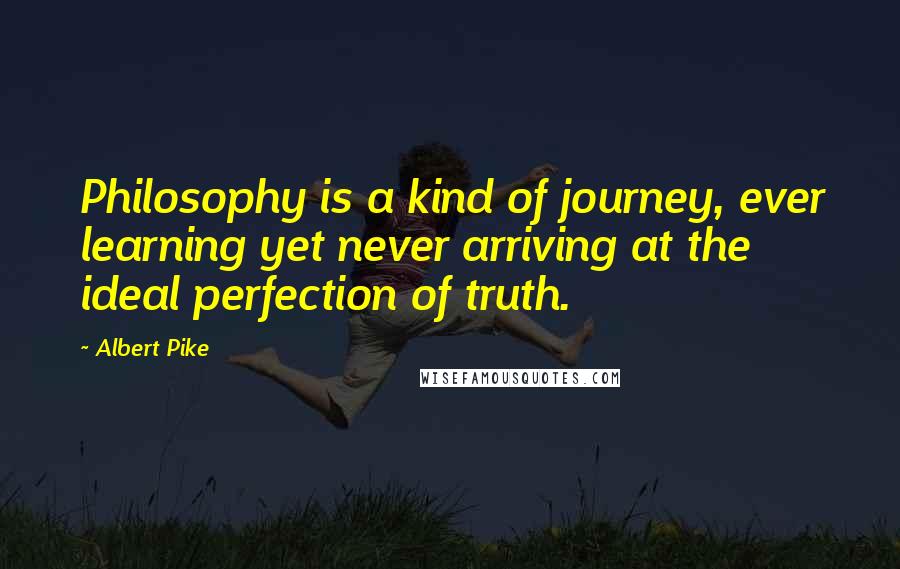 Albert Pike Quotes: Philosophy is a kind of journey, ever learning yet never arriving at the ideal perfection of truth.