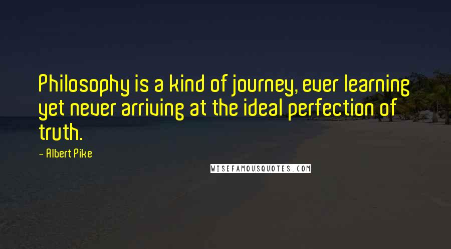 Albert Pike Quotes: Philosophy is a kind of journey, ever learning yet never arriving at the ideal perfection of truth.