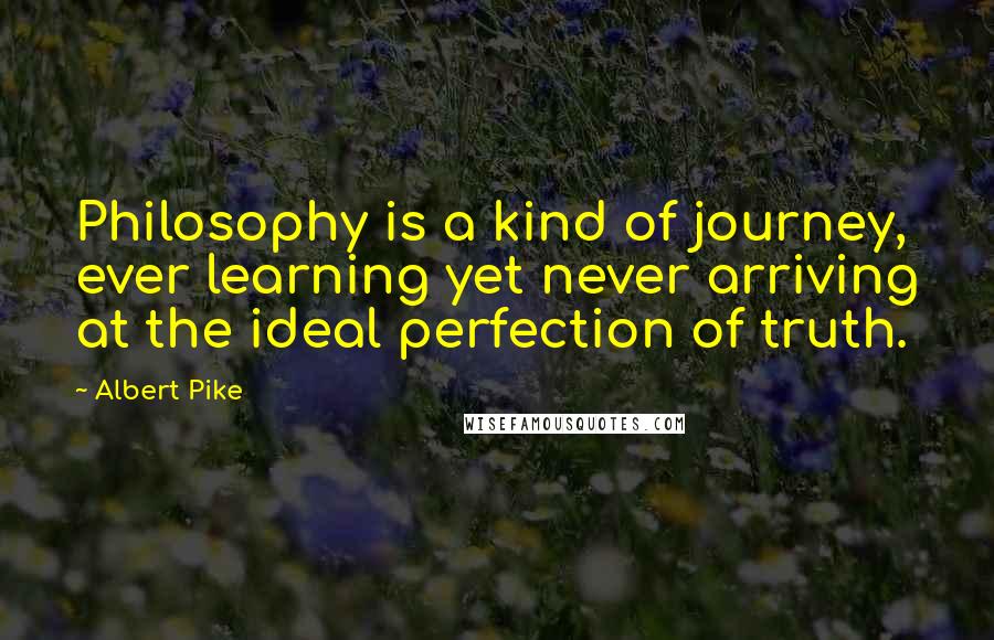 Albert Pike Quotes: Philosophy is a kind of journey, ever learning yet never arriving at the ideal perfection of truth.