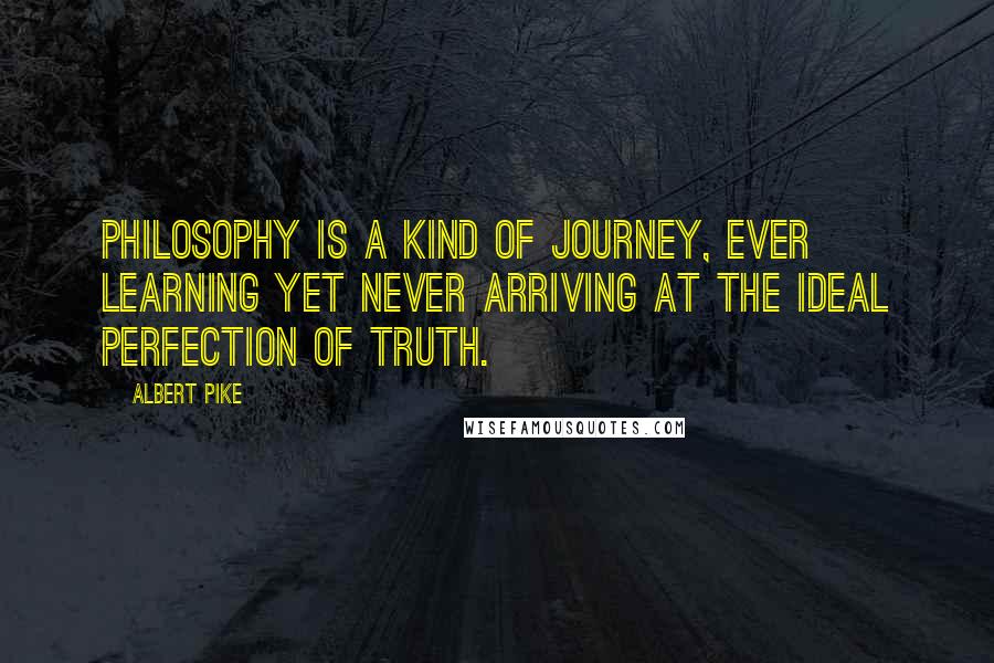 Albert Pike Quotes: Philosophy is a kind of journey, ever learning yet never arriving at the ideal perfection of truth.