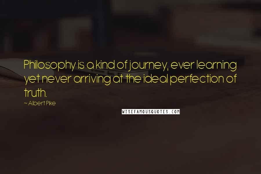 Albert Pike Quotes: Philosophy is a kind of journey, ever learning yet never arriving at the ideal perfection of truth.