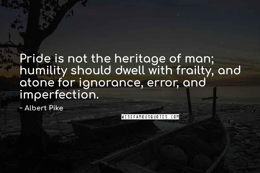 Albert Pike Quotes: Pride is not the heritage of man; humility should dwell with frailty, and atone for ignorance, error, and imperfection.