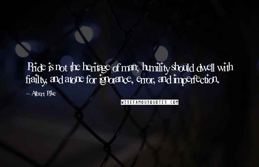 Albert Pike Quotes: Pride is not the heritage of man; humility should dwell with frailty, and atone for ignorance, error, and imperfection.