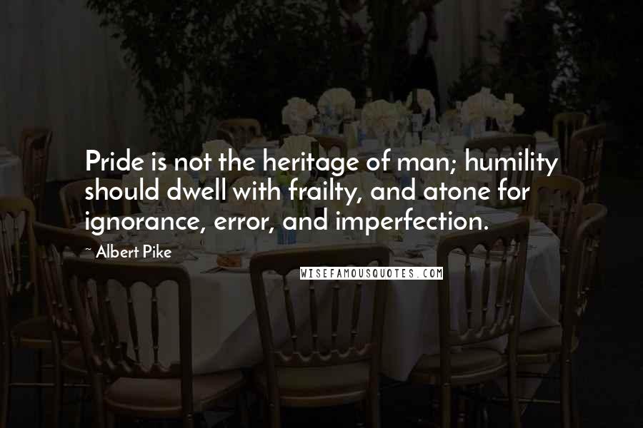 Albert Pike Quotes: Pride is not the heritage of man; humility should dwell with frailty, and atone for ignorance, error, and imperfection.