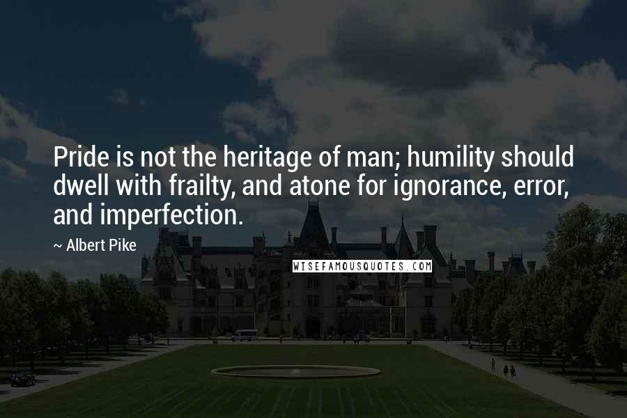 Albert Pike Quotes: Pride is not the heritage of man; humility should dwell with frailty, and atone for ignorance, error, and imperfection.