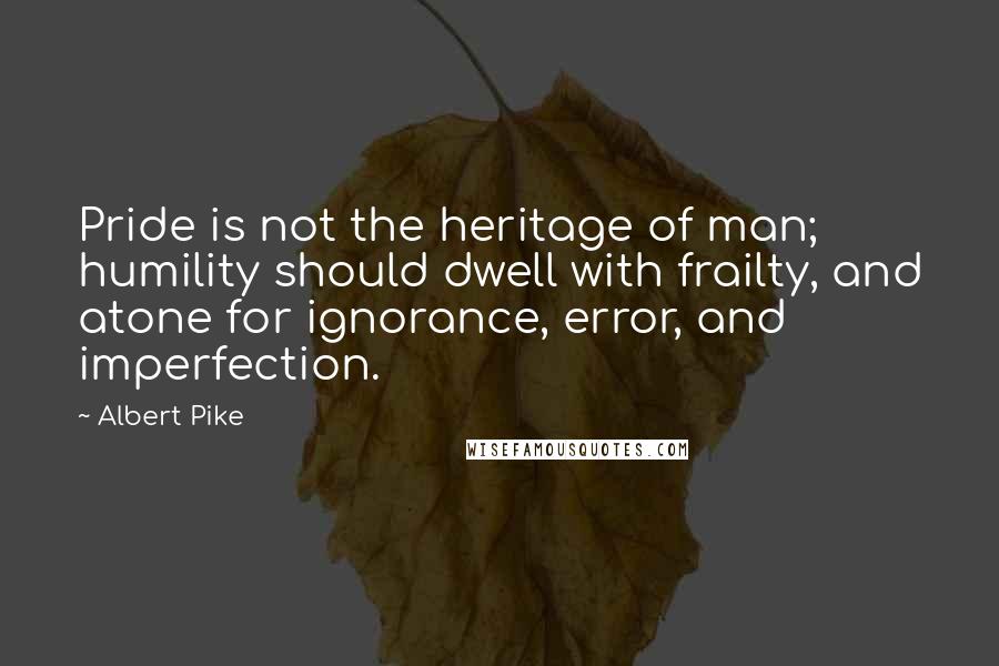 Albert Pike Quotes: Pride is not the heritage of man; humility should dwell with frailty, and atone for ignorance, error, and imperfection.