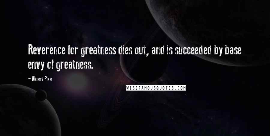 Albert Pike Quotes: Reverence for greatness dies out, and is succeeded by base envy of greatness.