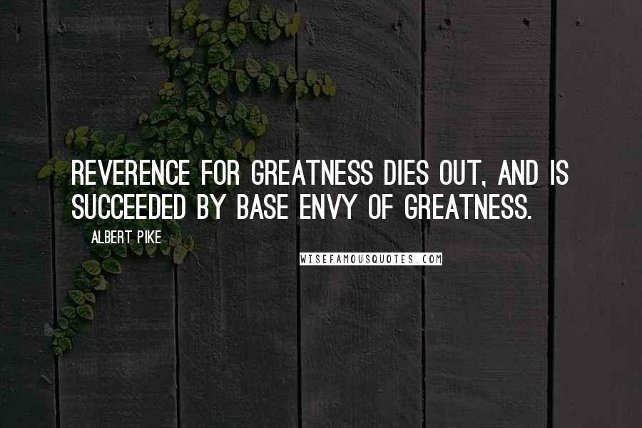 Albert Pike Quotes: Reverence for greatness dies out, and is succeeded by base envy of greatness.