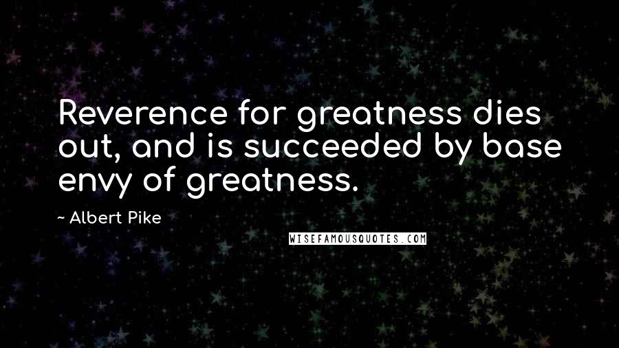 Albert Pike Quotes: Reverence for greatness dies out, and is succeeded by base envy of greatness.