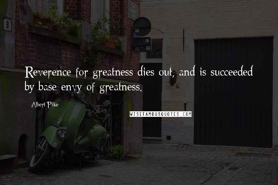 Albert Pike Quotes: Reverence for greatness dies out, and is succeeded by base envy of greatness.