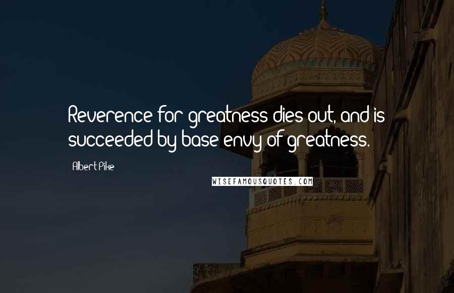 Albert Pike Quotes: Reverence for greatness dies out, and is succeeded by base envy of greatness.