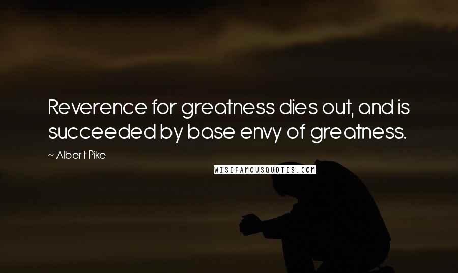 Albert Pike Quotes: Reverence for greatness dies out, and is succeeded by base envy of greatness.