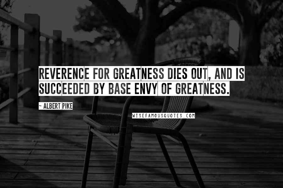Albert Pike Quotes: Reverence for greatness dies out, and is succeeded by base envy of greatness.