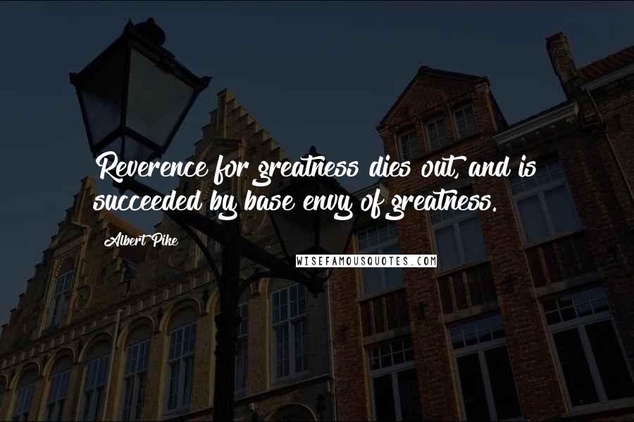 Albert Pike Quotes: Reverence for greatness dies out, and is succeeded by base envy of greatness.