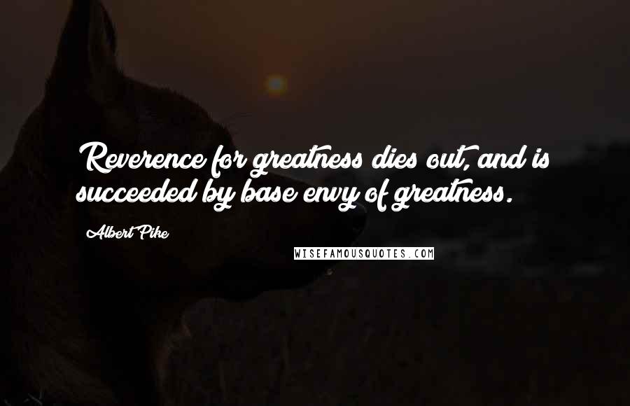 Albert Pike Quotes: Reverence for greatness dies out, and is succeeded by base envy of greatness.