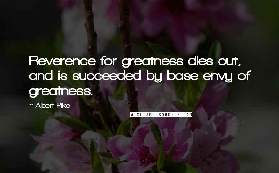 Albert Pike Quotes: Reverence for greatness dies out, and is succeeded by base envy of greatness.