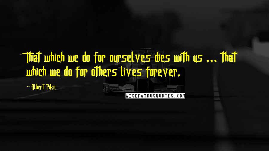 Albert Pike Quotes: That which we do for ourselves dies with us ... that which we do for others lives forever.