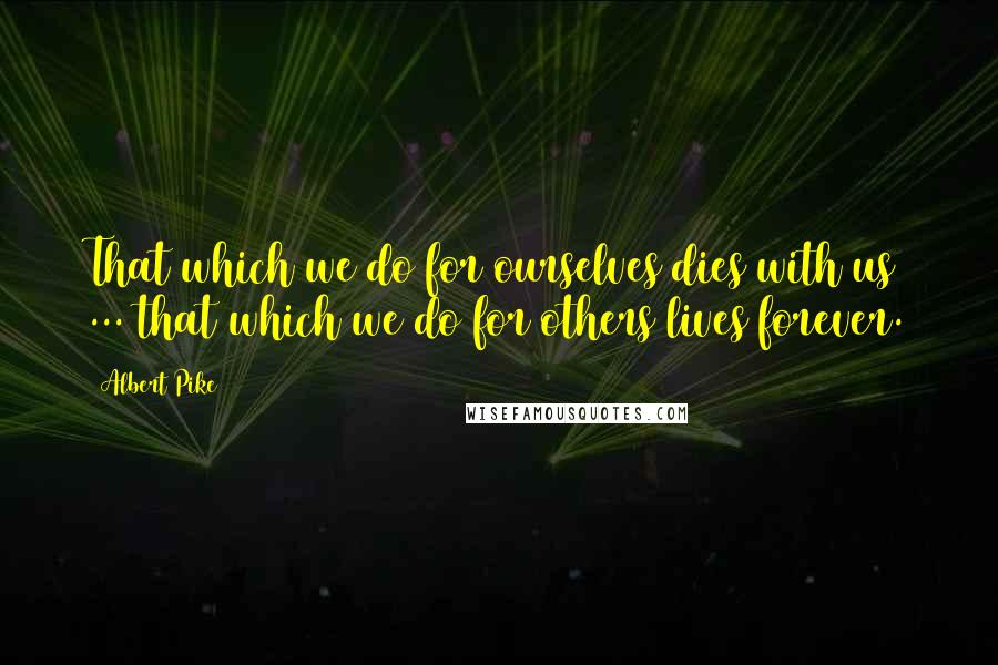 Albert Pike Quotes: That which we do for ourselves dies with us ... that which we do for others lives forever.