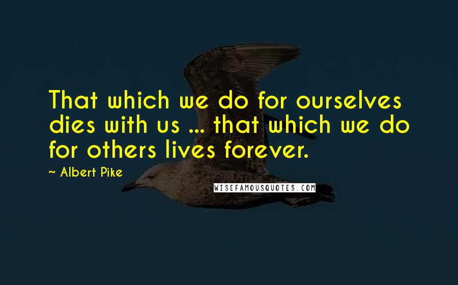Albert Pike Quotes: That which we do for ourselves dies with us ... that which we do for others lives forever.