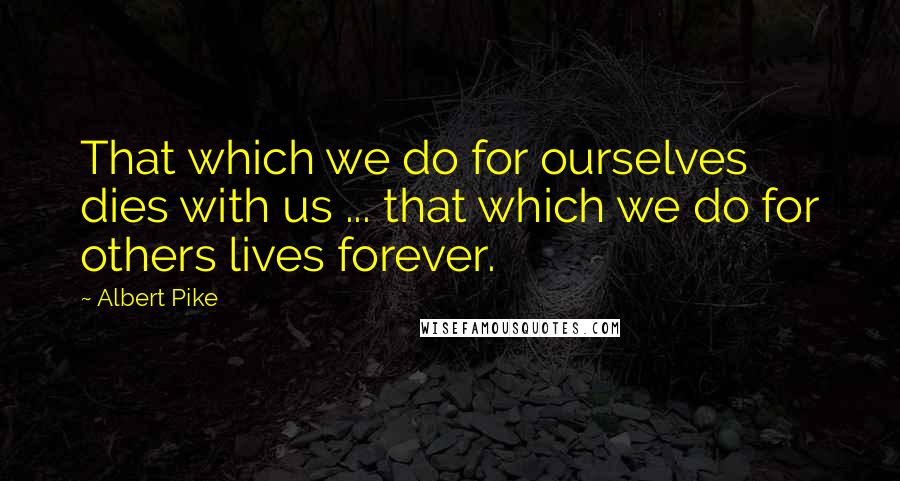 Albert Pike Quotes: That which we do for ourselves dies with us ... that which we do for others lives forever.