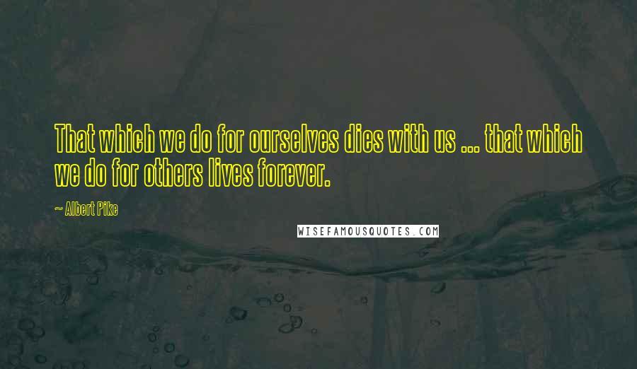 Albert Pike Quotes: That which we do for ourselves dies with us ... that which we do for others lives forever.