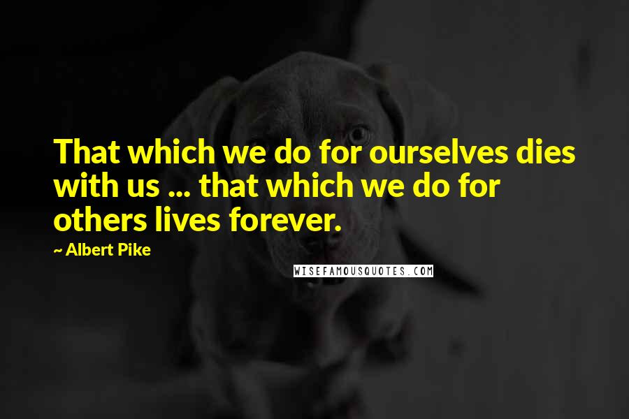 Albert Pike Quotes: That which we do for ourselves dies with us ... that which we do for others lives forever.