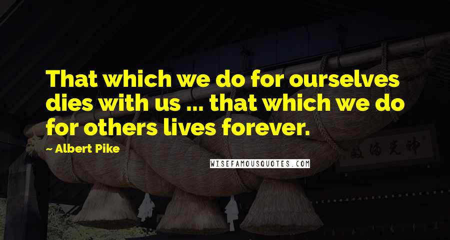 Albert Pike Quotes: That which we do for ourselves dies with us ... that which we do for others lives forever.