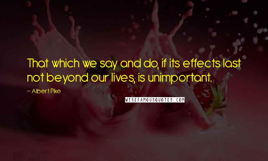 Albert Pike Quotes: That which we say and do, if its effects last not beyond our lives, is unimportant.