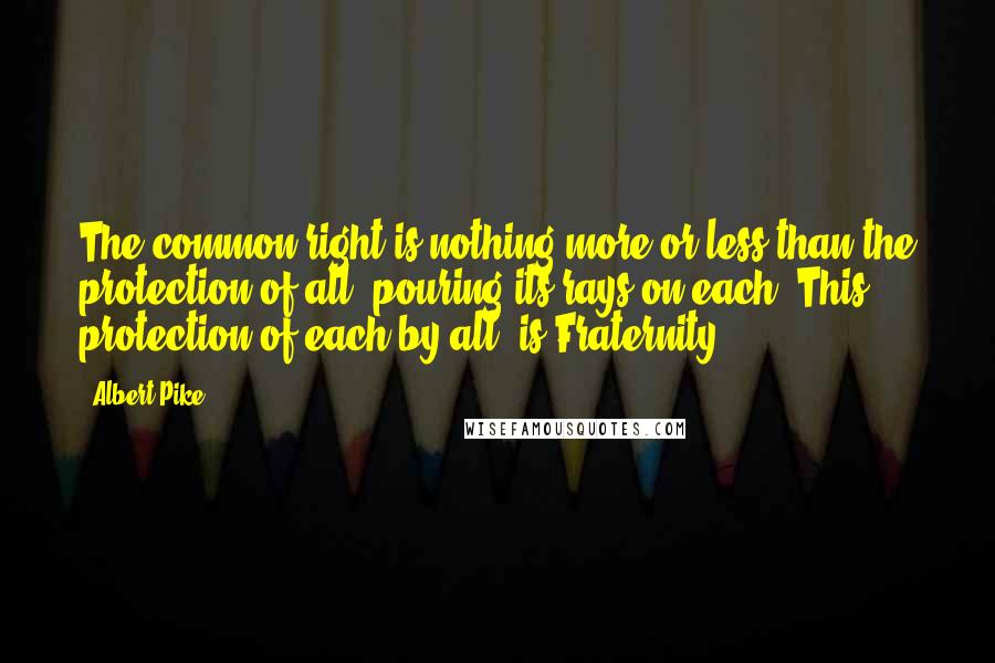 Albert Pike Quotes: The common right is nothing more or less than the protection of all, pouring its rays on each. This protection of each by all, is Fraternity.