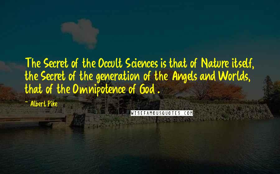 Albert Pike Quotes: The Secret of the Occult Sciences is that of Nature itself, the Secret of the generation of the Angels and Worlds, that of the Omnipotence of God .