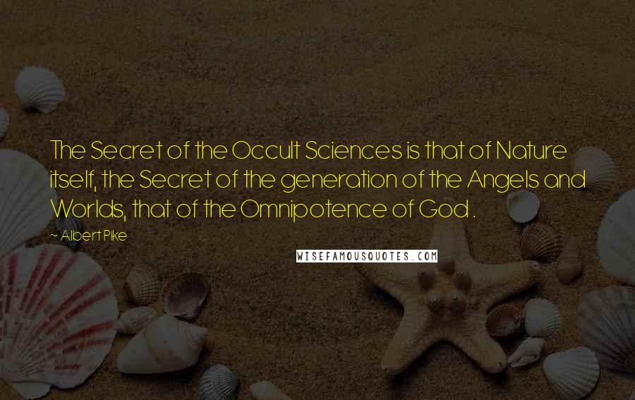 Albert Pike Quotes: The Secret of the Occult Sciences is that of Nature itself, the Secret of the generation of the Angels and Worlds, that of the Omnipotence of God .