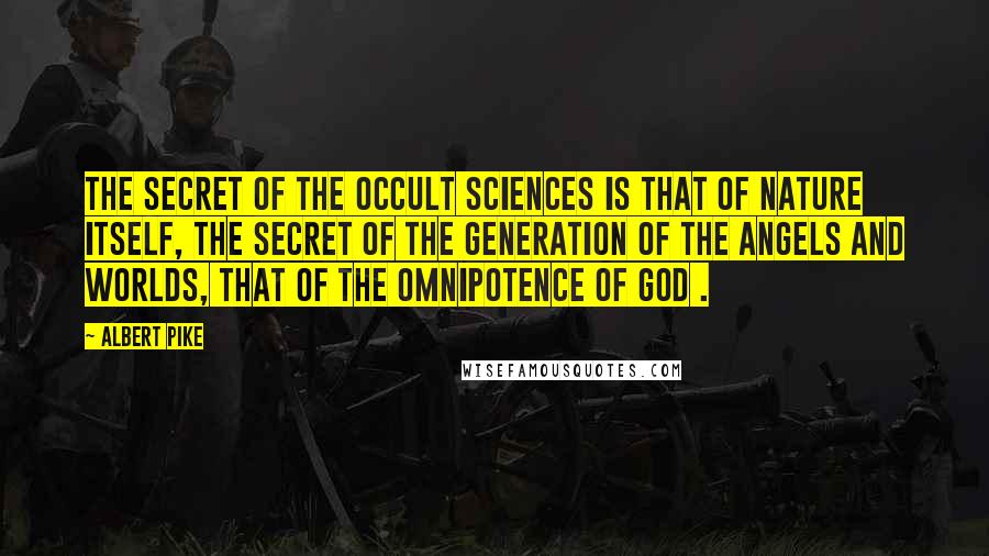 Albert Pike Quotes: The Secret of the Occult Sciences is that of Nature itself, the Secret of the generation of the Angels and Worlds, that of the Omnipotence of God .