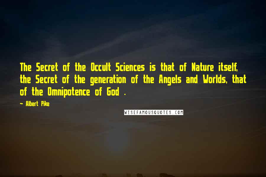Albert Pike Quotes: The Secret of the Occult Sciences is that of Nature itself, the Secret of the generation of the Angels and Worlds, that of the Omnipotence of God .