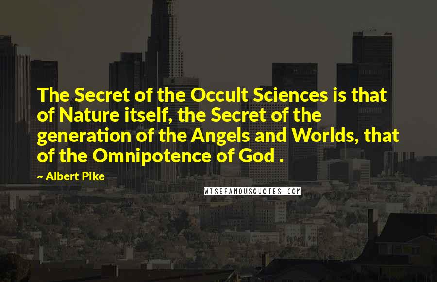 Albert Pike Quotes: The Secret of the Occult Sciences is that of Nature itself, the Secret of the generation of the Angels and Worlds, that of the Omnipotence of God .